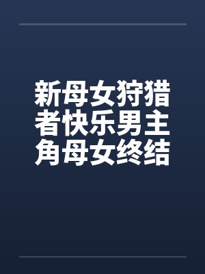 新母女狩猎者快乐男主角母女终结者图文