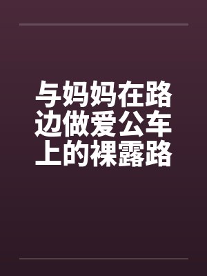 与妈妈在路边做爱公车上的裸露路边插妈妈