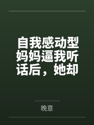 自我感动型妈妈逼我听话后，她却悔疯了