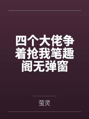 四个大佬争着抢我笔趣阁无弹窗
